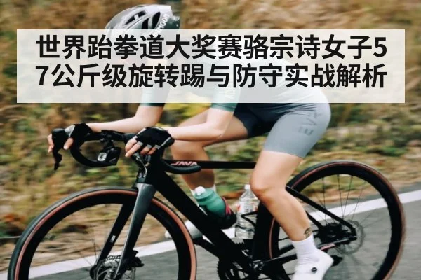 世界跆拳道大奖赛骆宗诗女子57公斤级旋转踢与防守实战解析