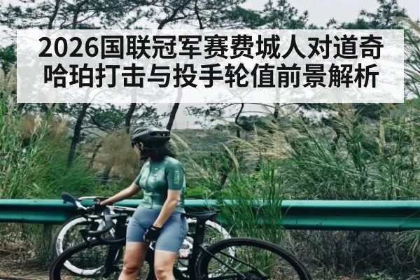 2026国联冠军赛费城人对道奇哈珀打击与投手轮值前景解析