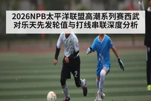 2026NPB太平洋联盟高潮系列赛西武对乐天先发轮值与打线串联深度分析